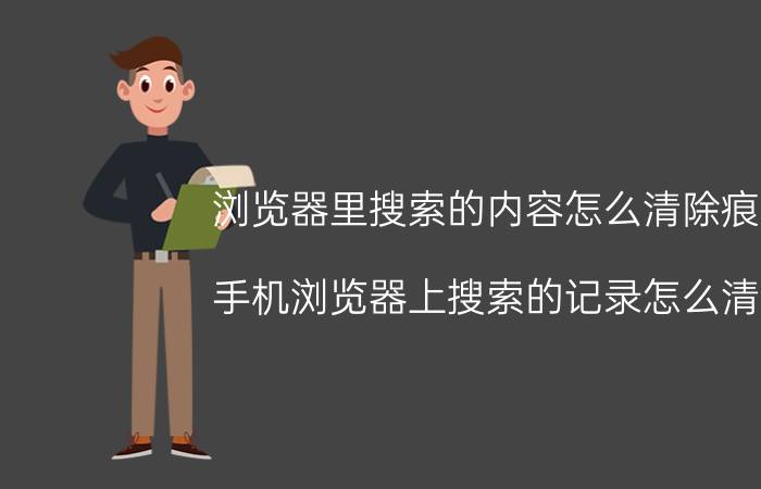 浏览器里搜索的内容怎么清除痕迹 手机浏览器上搜索的记录怎么清除？